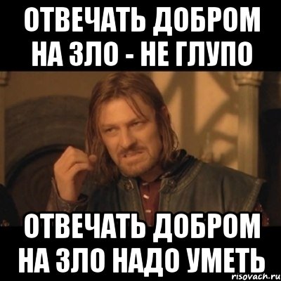 Добро отвечает добром. На зло отвечай добром. Не отвечать злом на зло. На добро отвечают злом. Не отвечать на зло.