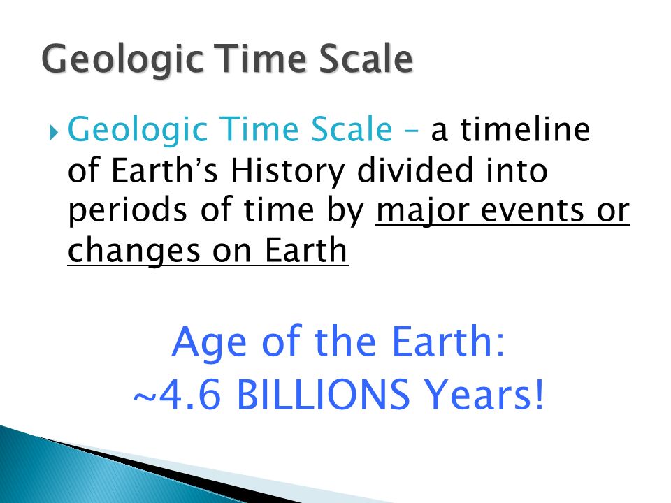  Geologic Time Scale – a timeline of Earth’s History divided into periods of time by major events or changes on Earth Age of the Earth: ~4.6 BILLIONS Years.