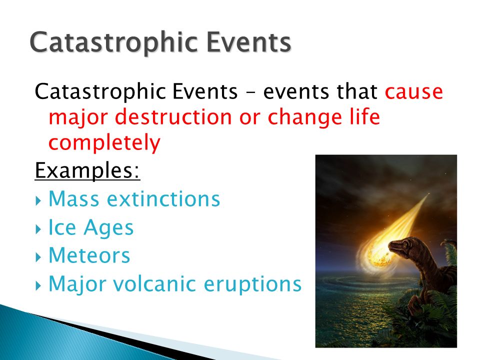 Catastrophic Events – events that cause major destruction or change life completely Examples:  Mass extinctions  Ice Ages  Meteors  Major volcanic eruptions Catastrophic Events