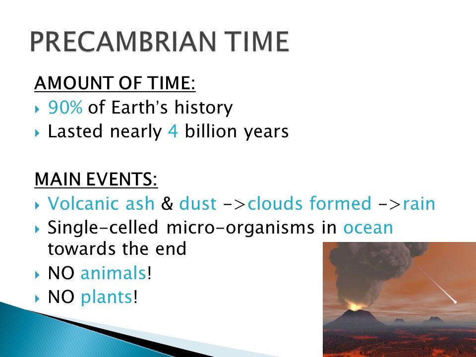 AMOUNT OF TIME:  90% of Earth’s history  Lasted nearly 4 billion years MAIN EVENTS:  Volcanic ash & dust ->clouds formed ->rain  Single-celled micro-organisms in ocean towards the end  NO animals.