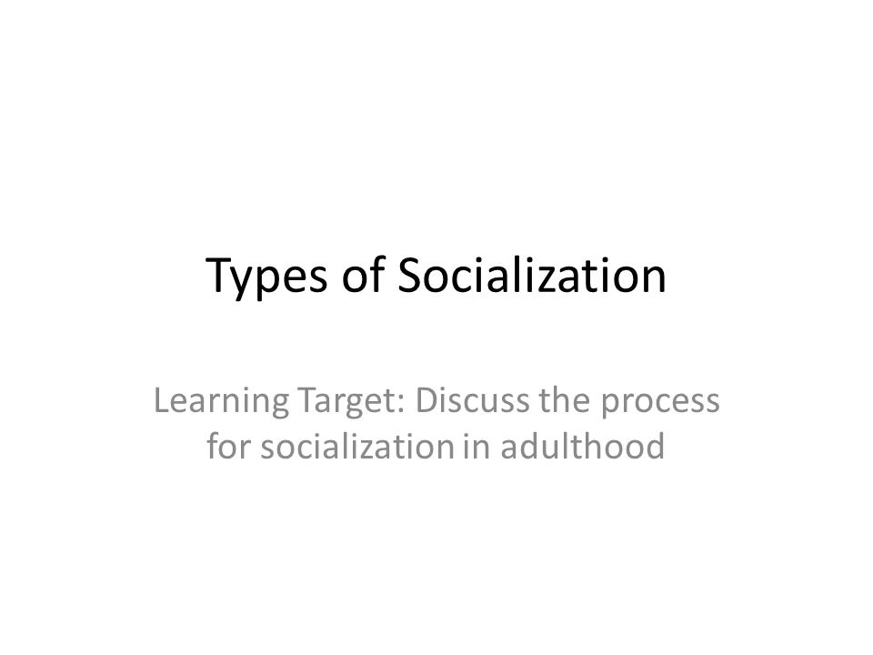 Types of Socialization Learning Target: Discuss the process for socialization in adulthood