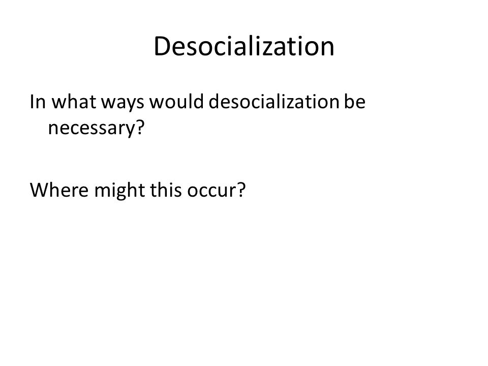 Desocialization In what ways would desocialization be necessary Where might this occur