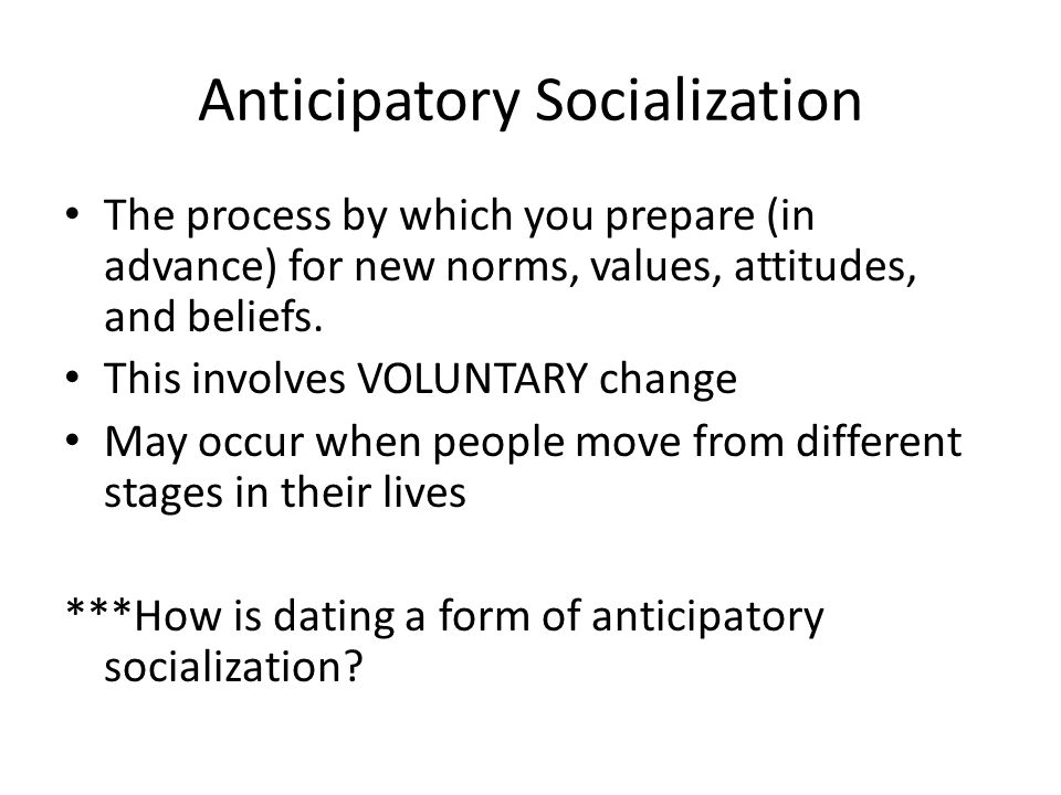 Anticipatory Socialization The process by which you prepare (in advance) for new norms, values, attitudes, and beliefs.