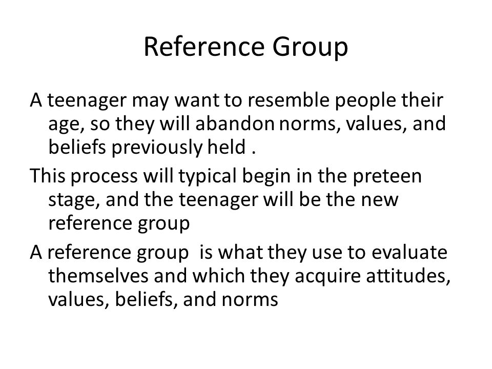 Reference Group A teenager may want to resemble people their age, so they will abandon norms, values, and beliefs previously held.