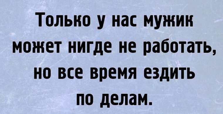 Нигде не работаю и живу. Только в России мужик может нигде не работать но ездить по делам. Нигде не работает. Ездила по делам.