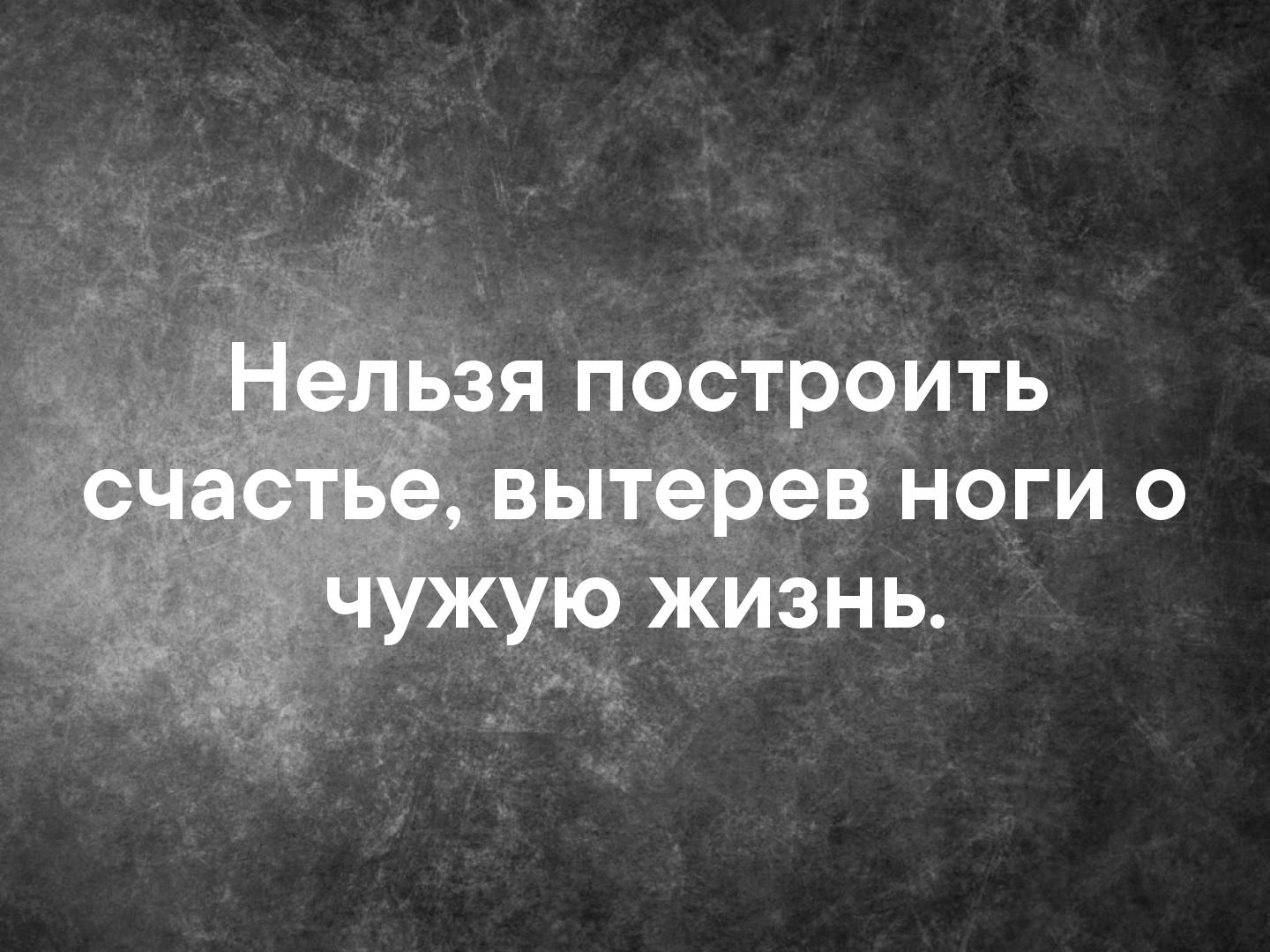 На горе счастья не построишь. Нельзя построить счастье. Нельзя построить счастье вытерев. Нельзя быть счастливым вытерев ноги о чужую жизнь. Невозможно построить счастье вытерев ноги о чужую жизнь.